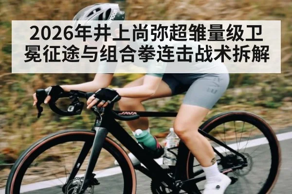 2026年井上尚弥超雏量级卫冕征途与组合拳连击战术拆解