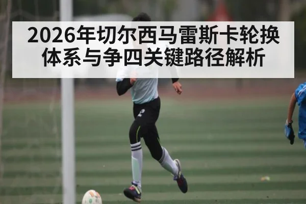 2026年切尔西马雷斯卡轮换体系与争四关键路径解析