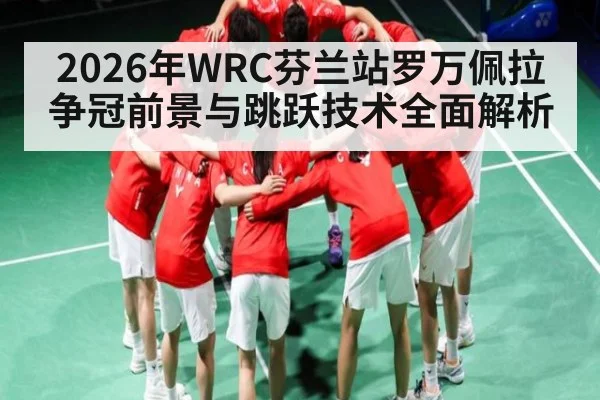 2026年WRC芬兰站罗万佩拉争冠前景与跳跃技术全面解析
