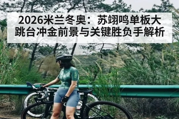 2026米兰冬奥：苏翊鸣单板大跳台冲金前景与关键胜负手解析